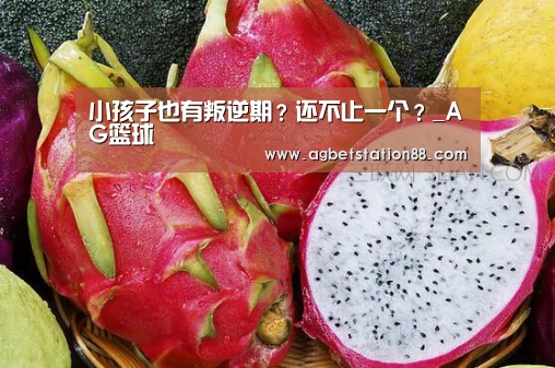 小孩子也有叛逆期?还不止一个?_AG篮球(图1) AG百家乐