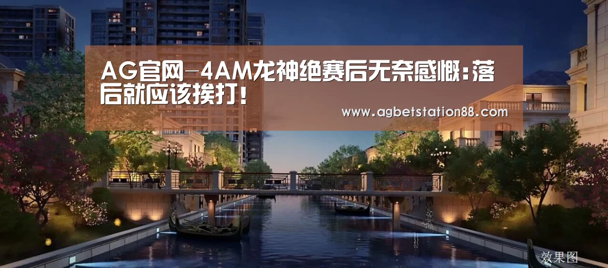 AG官网-4AM龙神绝赛后无奈感慨:落后就应该挨打!(图1) AG官网